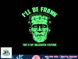 I ll Be Frank This is My Halloween Costume - Frankenstein png, sublimation copy
