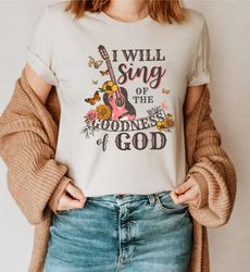 I Will Sing Of The Goodness Of God Shirt, Christian Shirt, Love Like Jesus T-Shirt, Faith Shirt, Gift For Christians, Re