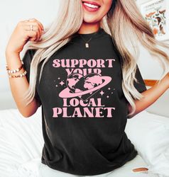 Support Your Local Planet Shirt, Climate Change Tee, Earth Day Shirt, Nature Lover Outfit, Gift for Activist, Save Our P