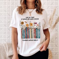 Live So If Your Life Was A Book Florida Would Ban It Shirt, Read Banned Books Shirt, LGBTQ Ally Shirt, Dont Say Desantis