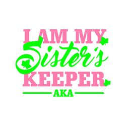 I am my sisters keeper AKA, Sorority Svg, Aka Girl gang svg, aka sorority svg, Aka svg, alpha kappa alpha, aka 1908, aka