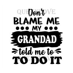 Dont Blame Me My Grandad Told Me To Do It Svg, Fathers Day Svg, Grandpa Svg, Grandad Svg, Funny Grandpa Svg, Nephew Svg,