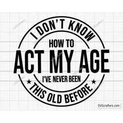 I Don't Know How To Act My Age I've Never Been This Old Before svg, Funny men svg, Quotes svg, Old Man svg png cricut cu