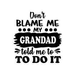 Dont Blame Me My Grandad Told Me To Do It Svg, Fathers Day Svg, Grandpa Svg, Grandad Svg, Funny Grandpa Svg, Nephew Svg,