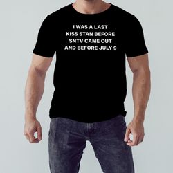 Was a last kiss stan before sntv came out and before july 9 shirt, Shirt For Men Women, Graphic Design, Unisex Shirt