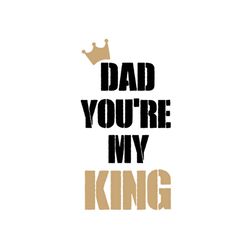 Dad You Are My King Svg, Fathers Day Svg, Dad Svg, Dad King Svg, Son Saying, Daughter Svg, Son Svg, Fathers Day Quote, D