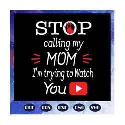 Stop calling my Mom I am trying to watch youtube svg, stop calling my mom svg, youtube svg, mother svg, mama svg, mom sv