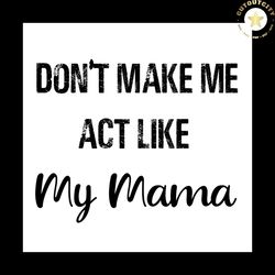 Dont Make Me Act Like My Mama Svg, Mothers Day Svg, Family Svg, Happy Mothers Day, Mom Gift, Gift For Mom, Mama Svg, Diy