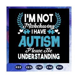 I am not mishehaving I have autism please be understanding, autism svg, autism shirt, autism kid, autism awareness svg,