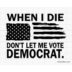 When I Die Dont Let Me Vote Democrat svg, republican svg, trump svg, political svg, anti democrat svg - Printable, Cricu