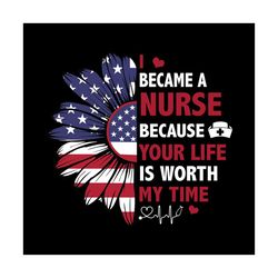 I Became A Nurse Because Your Life Is Worth My Time Svg, Independence Svg, Nurse Svg, America Flag, Sunflower Svg, Nurse