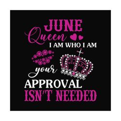 June queen I am who I am your approval isn't needed svg, birthday svg, june queen svg, birthday queen svg, june birthday