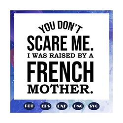 You dont scare me, I was raised by a French mother, mom life svg, Happy mothers day svg, mothers day gift, mother svg, n