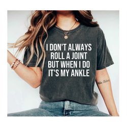 I Don't Always Roll A Joint, But When I Do It's My Ankle, Sarcastic Shirt, Shirts for women, Sarcasm shirt, Funny Shirt