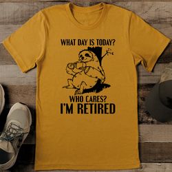 What Day Is Today Who Cares I'm Retired Tee