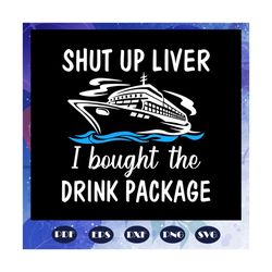 Shut up liver I bought the drink package, shut up liver, liver, shut up liver gift, cruise, cruise svg, cruise ship, cru