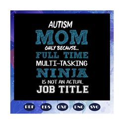 Autism mom only because full time multi tasking ninja is not an actual job title, autism svg, autism gift, autism shirt,