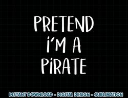Pretend I m A Pirate Costume Party Funny Halloween Pirate png, sublimation copy