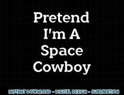 Pretend I m A Space Cowboy Costume Funny Halloween Party png, sublimation copy