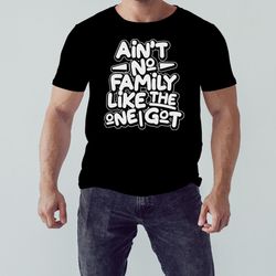 Aint no family like the one i got shirt, Shirt For Men Women, Graphic Design, Unisex Shirt