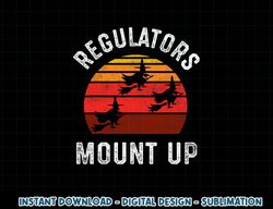 Regulators Mount Up, Funny Halloween Witch png, sublimation copy