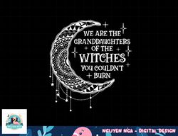 We Are The Granddaughters of the Witches You Could Not Burn png, sublimation copy