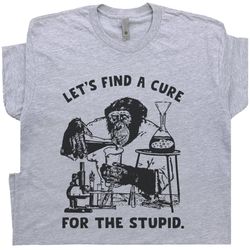 Stupid People T Shirt Funny Monkey Shirt Lets Find a Cure For Stupid People Shirt Sarcastic Science Shirt Offensive Sayi