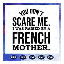 You dont scare me, I was raised by a French mother, mom life svg, Happy mothers day svg, mothers day gift, mother svg, n