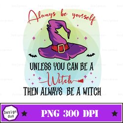 Always Be Yourself Unless You Can Be A Witch Png, Always Be A Witch Png, Halloween Witch Sublimation Sassy Png, Snarky P