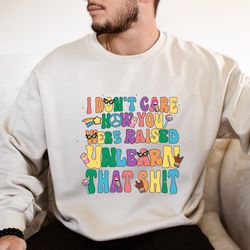 I dont care how you were raised unlearn that shit Shirt,Equal Rights,Pride Shirt,LGBT Shirt,Social Justice,Human Rights,