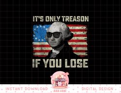 George Washington It s Only Treason If You Lose 4th Of July png, sublimation copy
