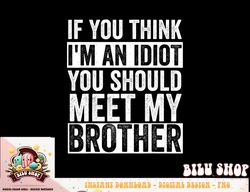 If You Think I m An idiot You Should Meet My Brother Funny png, sublimation copy