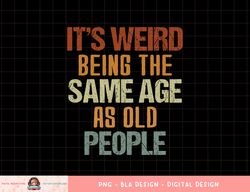 It s Weird Being The Same Age As Old People Retro Funny png, sublimation copy