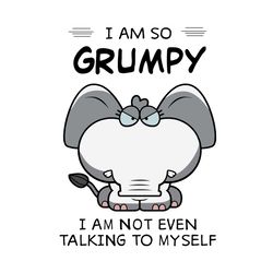 Elephant I Am So Grumpy I Am Not Even Talking To Myself Funny SVG PNG EPS DXF Cricut File Silhouette Art
