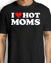 I Love Hot Moms Shirt I Heart Hot Moms Shirt Love Hot Moms Black T-Shirt
