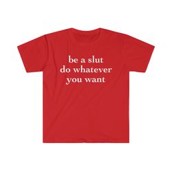be a slut do whatever you want Funny Meme T Shirt