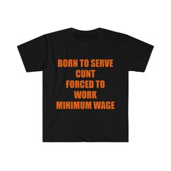 Funny Meme TShirt, Born to Serve Cunt Forced to Work Minimum Wage Joke Tee, Gift Shirt