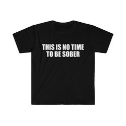 Funny Meme TShirt, This is NO Time to Be Sober Joke Tee, Gift Shirt