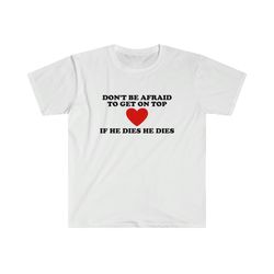 Funny Y2K TShirt - Dont Be Afraid to Get on Top If He Died He Dies 2000s Style Meme Tee - Gift Shirt for Her