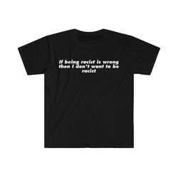 If Being Racist is Wrong Then I Dont Want to be Racist Funny Meme T Shirt