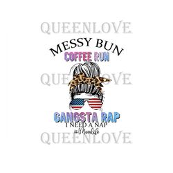 Messy Bun Coffee Run Gangsta Rap I Need A Nap Png, Independence Day Png, Mothers Day Svg, Mom Life Png, Messy Bun Png, M