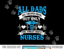 All Dads Are Created Equal But Only The Finest Raise Nurses  png, sublimation copy
