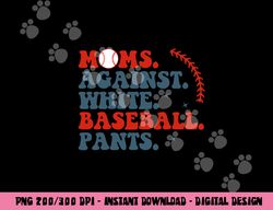 baseball mom shirt moms against white baseball pants png, sublimation copy