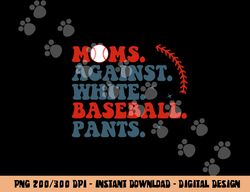 Baseball Mom Shirt Moms Against White Baseball Pants png, sublimation copy