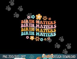 Birth Matters Midwife Doula Birth Worker L&D Nurse Homebirth  png, sublimation copy