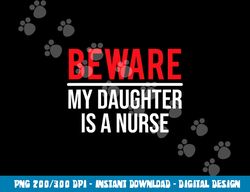 Beware My Daughter Is A Nurse Funny Nurse Dad Mom png,sublimation copy