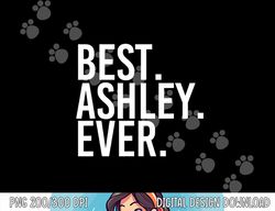 BEST. ASHLEY. EVER. Funny Personalized Name Joke Gift Idea png, sublimation copy