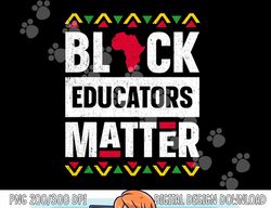 Black Educators Matter Shirt Teacher Black History Month  png, sublimation copy