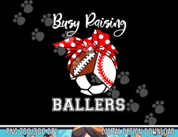 Busy Raising Ballers Funny Baseball Football Soccer Mom png, sublimation copy