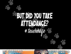 But Did You Take Attendance Funny teacher Apparel  png, sublimation copy